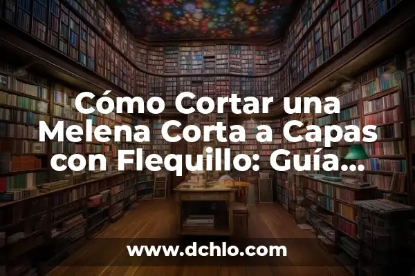 Cómo Cortar una Melena Corta a Capas con Flequillo: Guía Definitiva