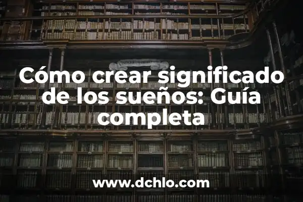 Significados de los sueños 7 Cómo crear significado de los sueños: Guía completa