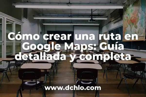 C贸mo hacer una ruta en Google Maps con varias paradas 3 C贸mo crear una ruta en Google Maps: Gu铆a detallada y completa