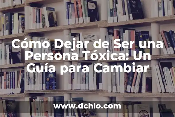 Significado de Ser una Persona Sabia 4 Cómo Dejar de Ser una Persona Tóxica: Un Guía para Cambiar