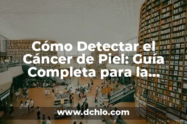 Cómo se detecta el cáncer de piel: Guía completa para la detección temprana 4 Cómo Detectar el Cáncer de Piel: Guía Completa para la Detección Temprana