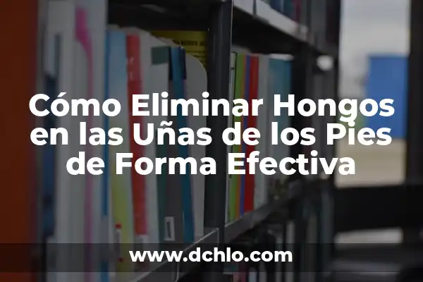 Cómo Quitar Hongos de los Pies de Forma Efectiva y Segura 4 Cómo Eliminar Hongos en las Uñas de los Pies de Forma Efectiva