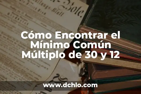 Cual es el Mínimo Común Múltiplo (MCM) - Definición y Ejemplos 6 Cómo Encontrar el Mínimo Común Múltiplo de 30 y 12