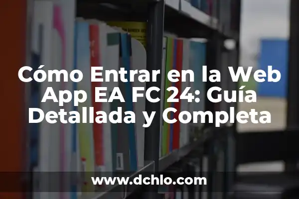 Web App EA FC 24 Iniciar Sesión: Guía Completa para Acceder a tu Cuenta 5 Cómo Entrar en la Web App EA FC 24: Guía Detallada y Completa