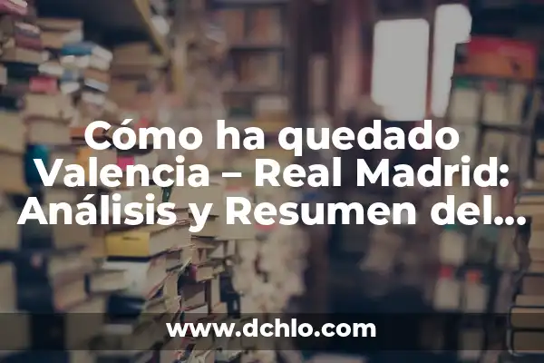 Ver Real Madrid Gratis en Directo: Guía Completa 8 Cómo ha quedado Valencia – Real Madrid: Análisis y Resumen del Partido