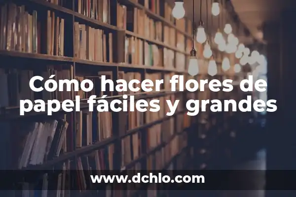 Flores Bonitas y Fáciles de Dibujar: Un Guía Completo 8 Cómo hacer flores de papel fáciles y grandes