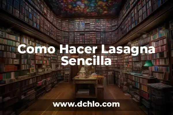 La Mejor Receta de Lasagna de Carne: Una Guía Completa para una Deliciosa Comida Italiana 8 Como Hacer Lasagna Sencilla