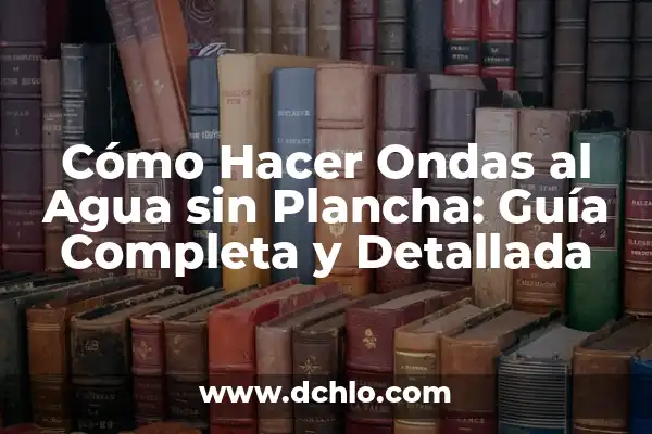 Cómo Ondular el Pelo con Plancha: Guía Completa y Detallada 5 Cómo Hacer Ondas al Agua sin Plancha: Guía Completa y Detallada