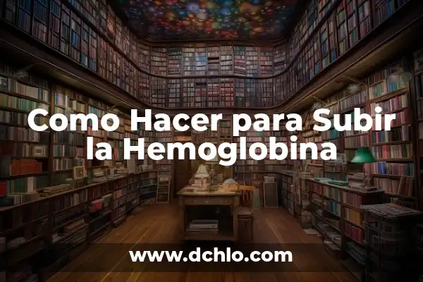 Hemoglobina: El Elemento Vital de la Sangre 4 Como Hacer para Subir la Hemoglobina
