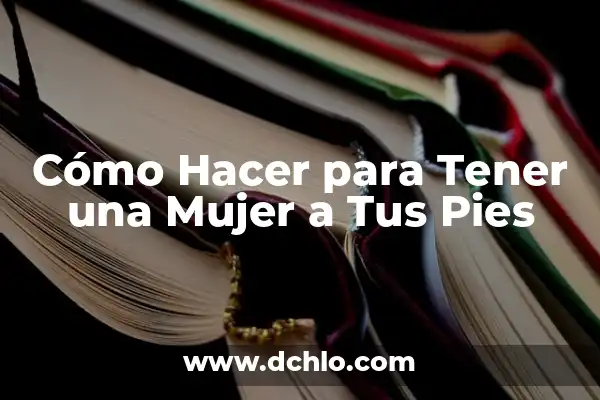 Significado de Favoritos: Todo Sobre tus Preferencias 3 Cómo Hacer para Tener una Mujer a Tus Pies