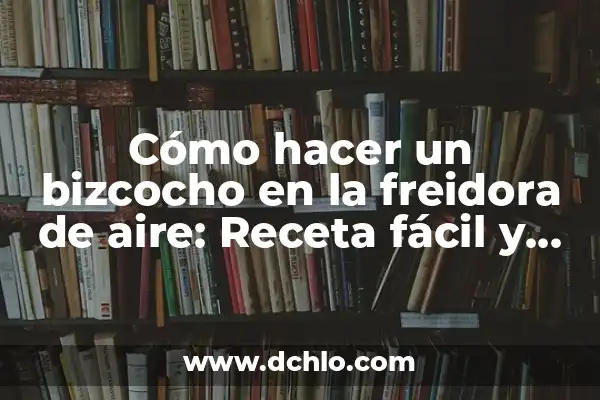 Cómo hacer lagrimitas de pollo en freidora de aire 3 Cómo hacer un bizcocho en la freidora de aire: Receta fácil y deliciosa