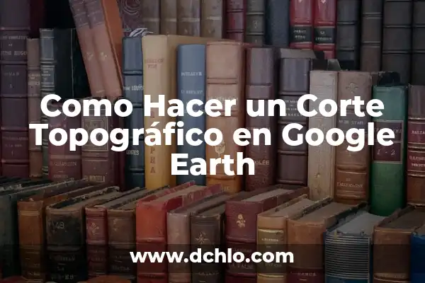 Google Earth en Tiempo Real Gratis: Todo lo que Necesitas Saber 7 Como Hacer un Corte Topográfico en Google Earth