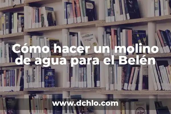 El Nacimiento de Belén: Un Evento de Profundo Significado Cultural 4 Cómo hacer un molino de agua para el Belén
