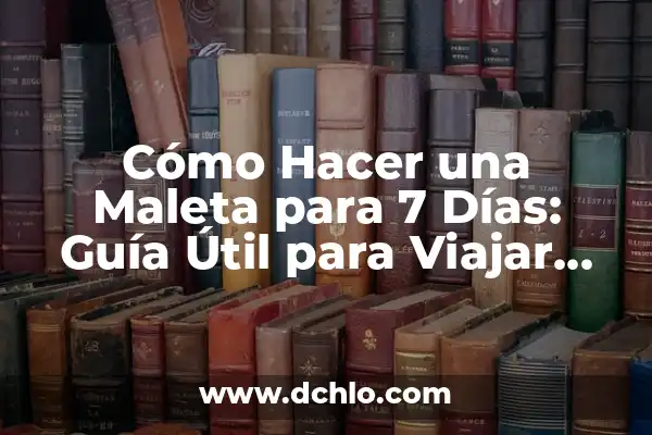 Significado de Viajar con Aviones 4 Cómo Hacer una Maleta para 7 Días: Guía Útil para Viajar con Éxito