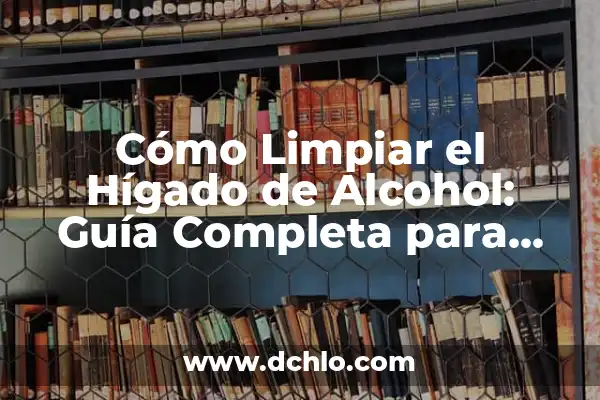 Infusiones para Limpiar el Hígado y la Vesícula: Una Guía Completa 3 Cómo Limpiar el Hígado de Alcohol: Guía Completa para una Salud Hepática