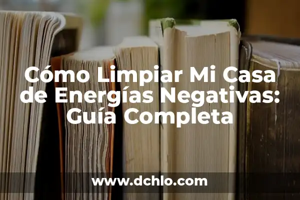Cómo Limpiar Tu Casa de Malas Energías: Guía Práctica y Espiritual 3 Cómo Limpiar Mi Casa de Energías Negativas: Guía Completa