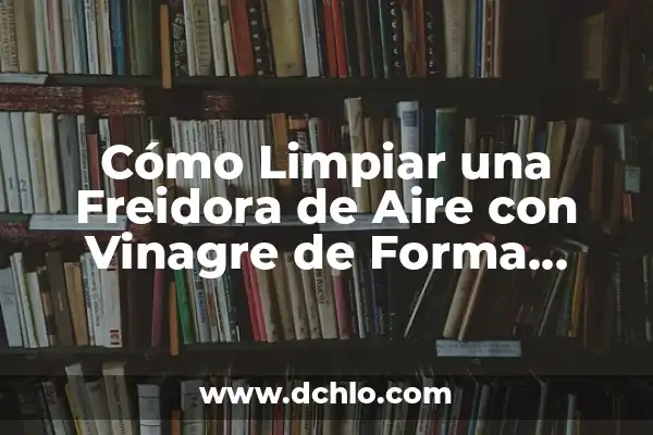 Diferencia entre Vinagre Blanco y Vinagre de Limpieza: ¿Cuál es la Mejor Opción? 7 Cómo Limpiar una Freidora de Aire con Vinagre de Forma Efectiva