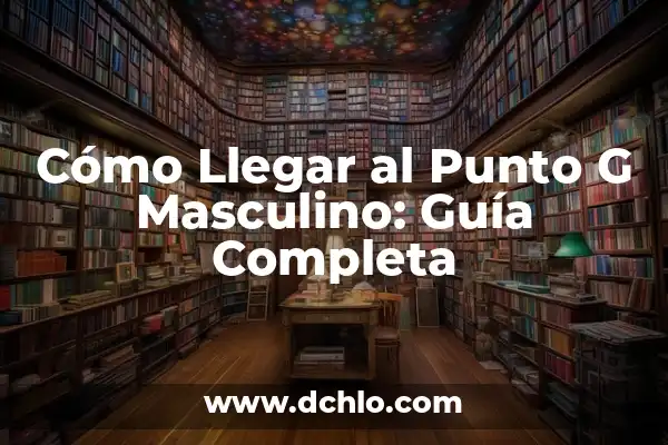¿En qué lado está el apéndice? Guía completa para encontrarlo 3 Cómo Llegar al Punto G Masculino: Guía Completa