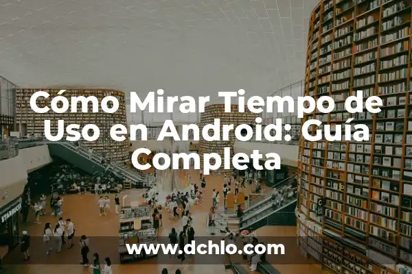 Donde Mirar el Tiempo Más Fiable: Guía Completa 8 Cómo Mirar Tiempo de Uso en Android: Guía Completa