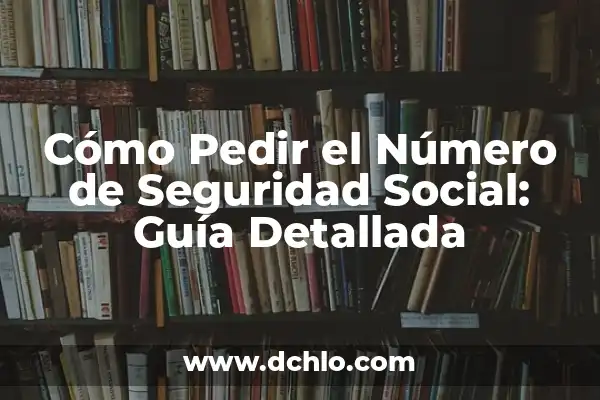 Consulta del Número de Seguridad Social: Guía Completa 6 Cómo Pedir el Número de Seguridad Social: Guía Detallada