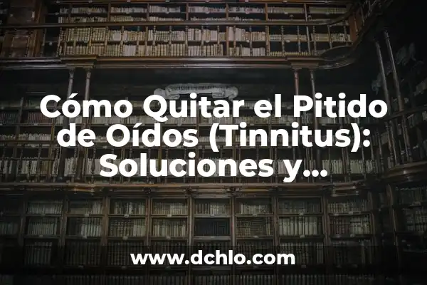 Escucho un Pitido en el Oído: Causas y Soluciones 5 Cómo Quitar el Pitido de Oídos (Tinnitus): Soluciones y Tratamientos