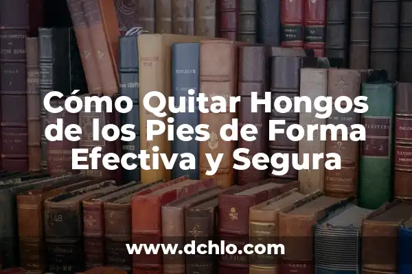 Cómo Quitar Hongos en los Pies: Guía Completa y Efectiva 6 Cómo Quitar Hongos de los Pies de Forma Efectiva y Segura