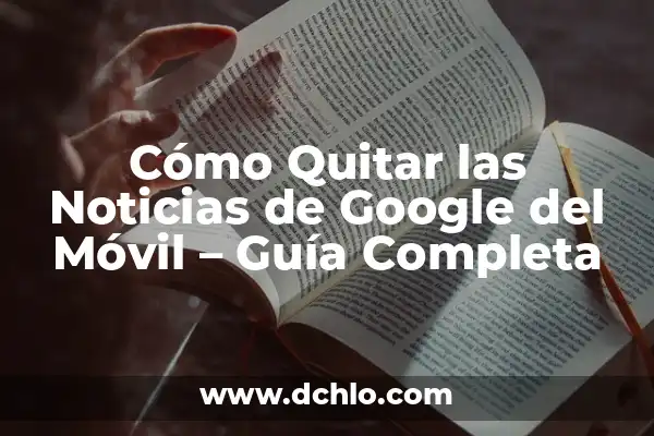 Noticias de Google en el Móvil: Últimas Actualizaciones y Nuevas Funciones 8 Cómo Quitar las Noticias de Google del Móvil – Guía Completa