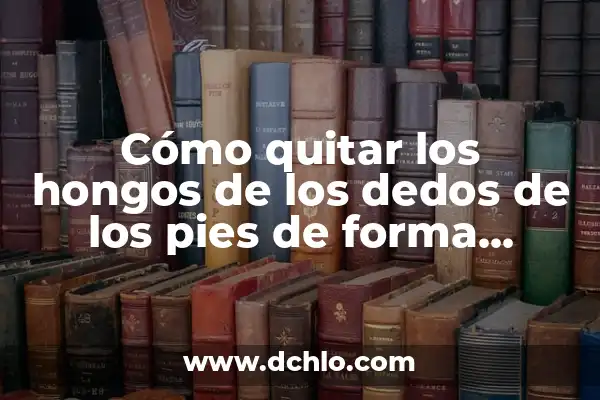 Cómo Quitar Hongos de los Pies de Forma Efectiva y Segura 7 Cómo quitar los hongos de los dedos de los pies de forma efectiva