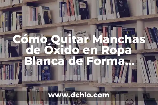 ¿Es el hidrógeno un metal o no metal? 8 Cómo Quitar Manchas de Óxido en Ropa Blanca de Forma Eficiente