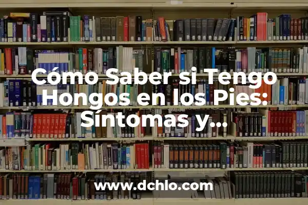 Cómo Quitar Hongos de los Pies de Forma Efectiva y Segura 8 Cómo Saber si Tengo Hongos en los Pies: Síntomas y Tratamientos