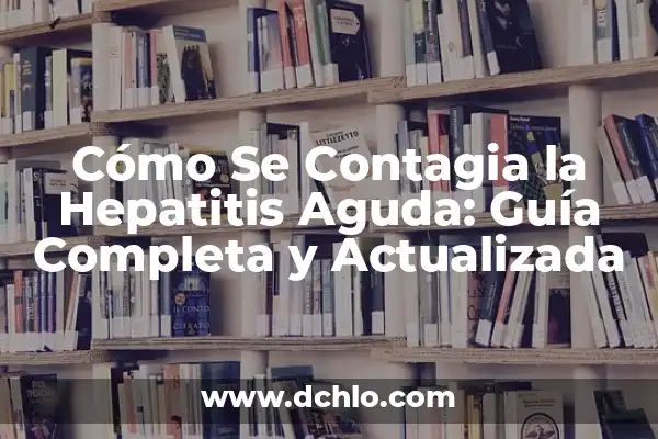 Muerte de causa aguda significado 8 Cómo Se Contagia la Hepatitis Aguda: Guía Completa y Actualizada