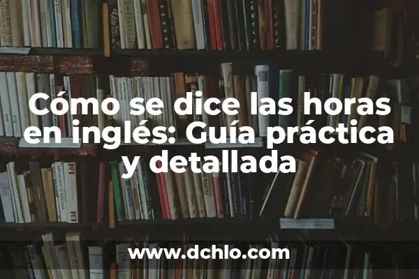 ¿Cómo se Dice Miércoles en Inglés? 7 Cómo se dice las horas en inglés: Guía práctica y detallada