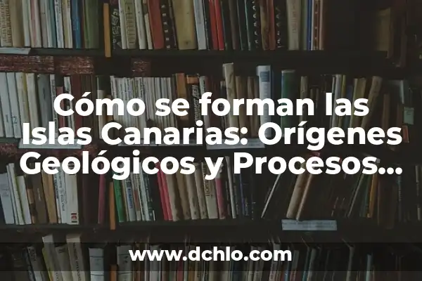 Investigar el significado de cayo: Un viaje al origen de las islas 3 Cómo se forman las Islas Canarias: Orígenes Geológicos y Procesos Volcánicos