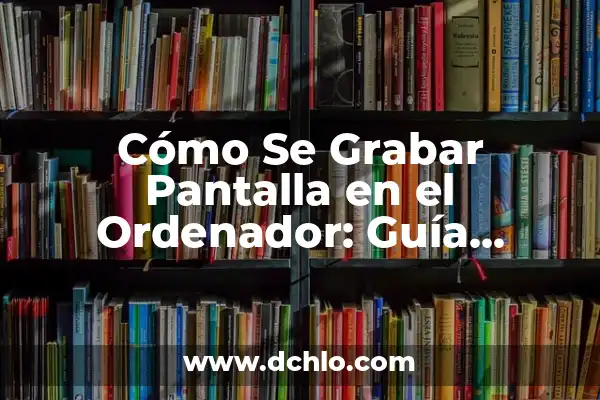 Mejor Programa para Grabar Pantalla del PC: Selección y Guía 6 Cómo Se Grabar Pantalla en el Ordenador: Guía Completa