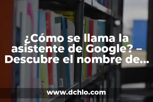 Gafas de realidad virtual significado 8 ¿Cómo se llama la asistente de Google? – Descubre el nombre de la asistente virtual de Google
