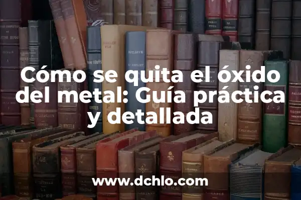 ¿Es el hidrógeno un metal o no metal? 6 Cómo se quita el óxido del metal: Guía práctica y detallada