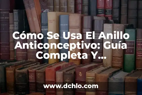 Cómo Se Usa El Anillo Anticonceptivo: Guía Completa Y Actualizada