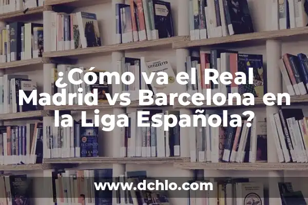 Real Madrid vs Barcelona Soccer Games: El Clásico Español 5 ¿Cómo va el Real Madrid vs Barcelona en la Liga Española?