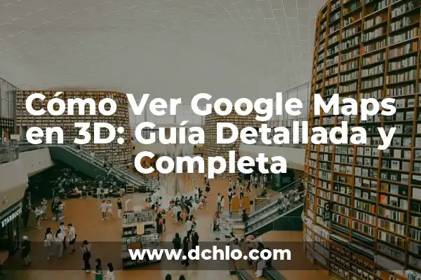 Cómo crear una ruta en Google Maps: Guía detallada y completa 4 Cómo Ver Google Maps en 3D: Guía Detallada y Completa