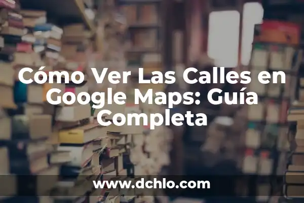 Cómo crear una ruta en Google Maps: Guía detallada y completa 3 Cómo Ver Las Calles en Google Maps: Guía Completa