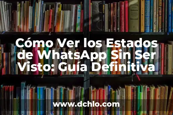 Cómo Ver los Estados de WhatsApp Sin Ser Visto: Guía Definitiva
