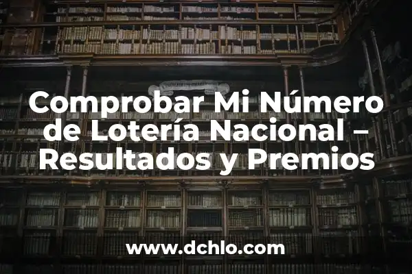 Comprobar Boletos de la Lotería Nacional: Guía Completa y Actualizada 5 Comprobar Mi Número de Lotería Nacional – Resultados y Premios