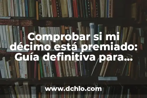 Cómo Saber Si Mi Décimo Está Premiado: Guía Definitiva 8 Comprobar si mi décimo está premiado: Guía definitiva para ganar la lotería