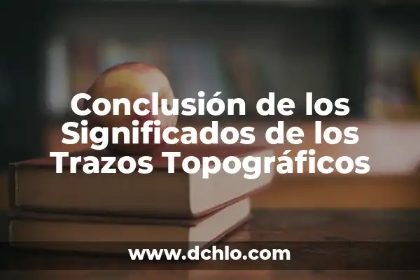 Cómo hacer una introducción y conclusión de un trabajo 5 Conclusión de los Significados de los Trazos Topográficos