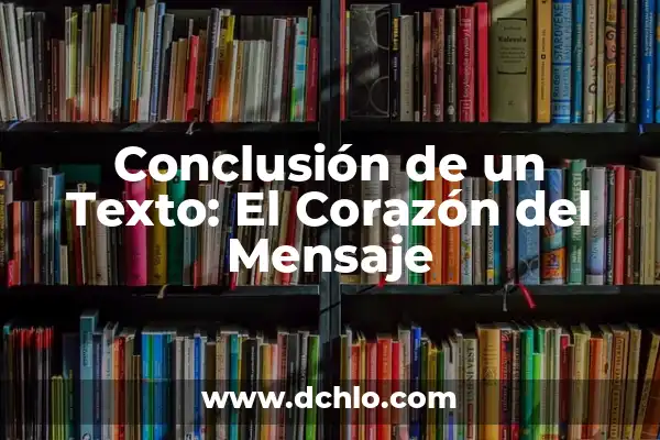 Cómo hacer una introducción y conclusión de un trabajo 4 Conclusión de un Texto: El Corazón del Mensaje