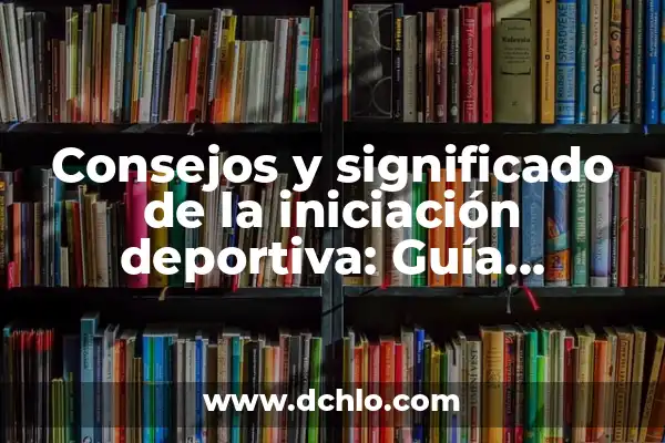 Iniciación de la Vigencia: Un Concepto Fundamental 5 Consejos y significado de la iniciación deportiva: Guía completa para empezar
