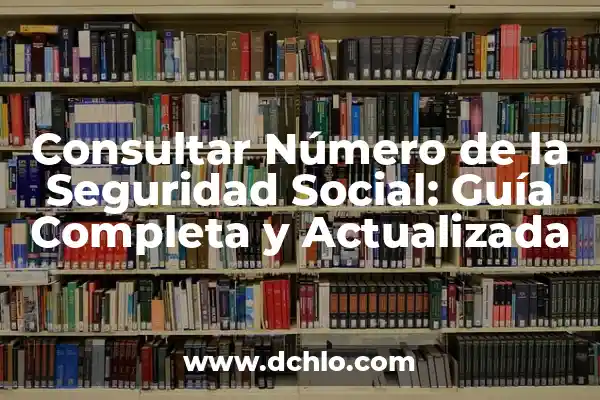 Cómo Pedir el Número de Seguridad Social: Guía Detallada 5 Consultar Número de la Seguridad Social: Guía Completa y Actualizada