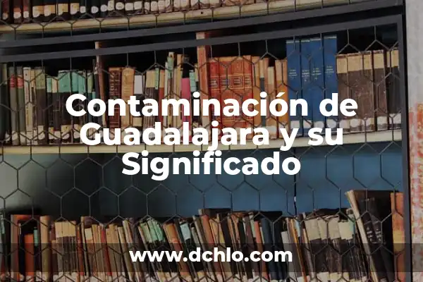 El Significado de Emano y su Relevancia Ambiental 4 Contaminación de Guadalajara y su Significado