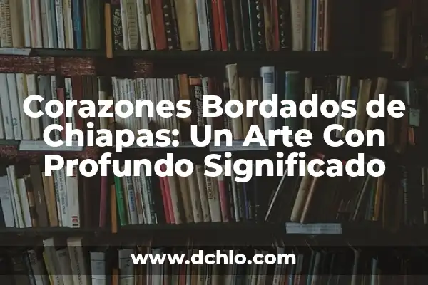 El Icono Emblemático de Chiapas y su Profundo Significado 3 Corazones Bordados de Chiapas: Un Arte Con Profundo Significado
