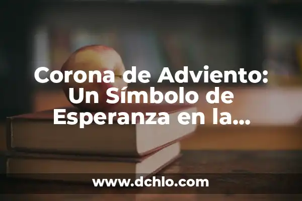 Las Velas de la Corona de Adviento: Un Símbolo de Esperanza 7 Corona de Adviento: Un Símbolo de Esperanza en la Tradición Católica